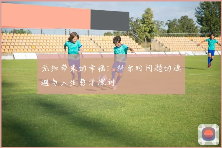 无知带来的幸福：科尔对问题的逃避与人生哲学探讨