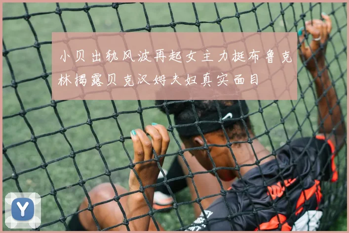 小贝出轨风波再起女主力挺布鲁克林揭露贝克汉姆夫妇真实面目