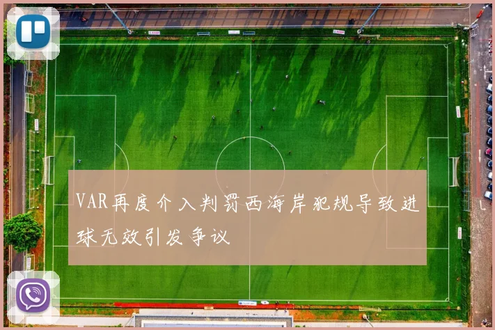 VAR再度介入判罚西海岸犯规导致进球无效引发争议