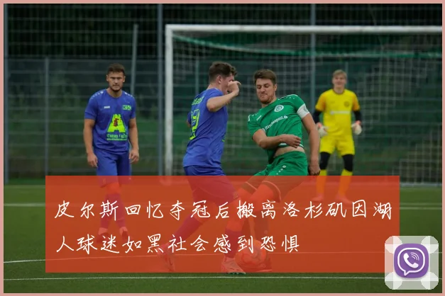 皮尔斯回忆夺冠后搬离洛杉矶因湖人球迷如黑社会感到恐惧