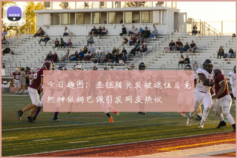 今日趣图：王钰栋头发被遮住后竟然神似姆巴佩引发网友热议