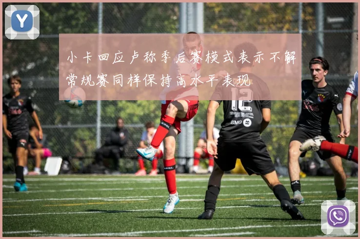 小卡回应卢称季后赛模式表示不解常规赛同样保持高水平表现