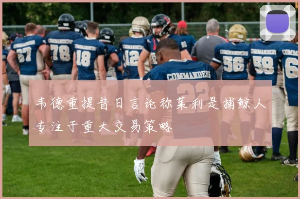 韦德重提昔日言论称莱利是捕鲸人专注于重大交易策略