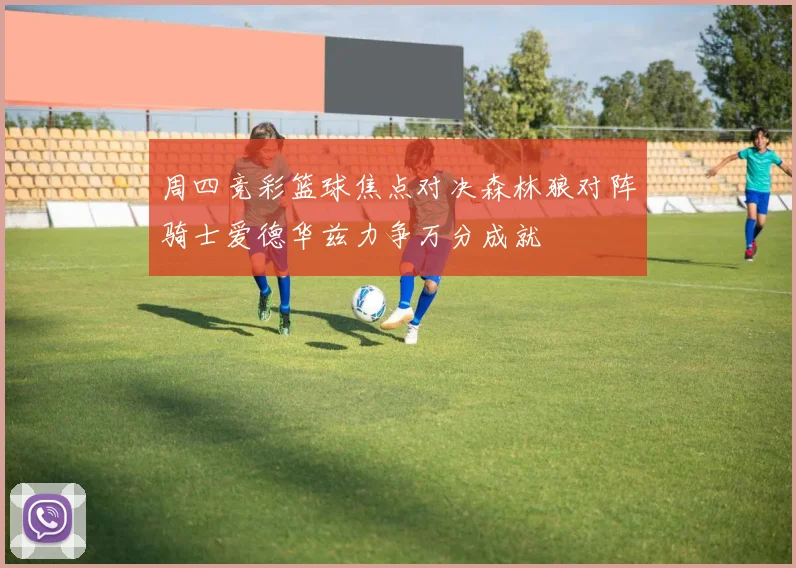 周四竞彩篮球焦点对决森林狼对阵骑士爱德华兹力争万分成就