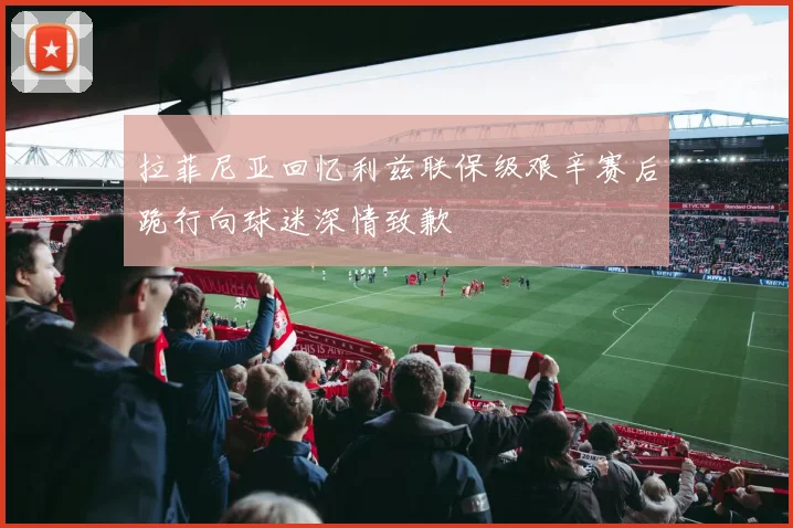拉菲尼亚回忆利兹联保级艰辛赛后跪行向球迷深情致歉