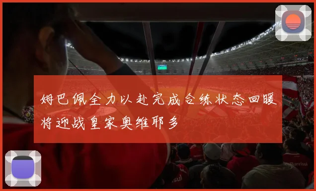 姆巴佩全力以赴完成合练状态回暖将迎战皇家奥维耶多
