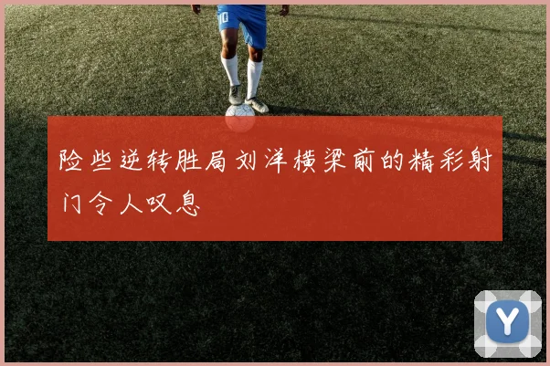 险些逆转胜局刘洋横梁前的精彩射门令人叹息