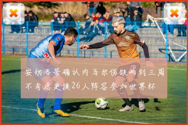 安切洛蒂确认内马尔伤缺两到三周不考虑更换26人阵容参加世界杯