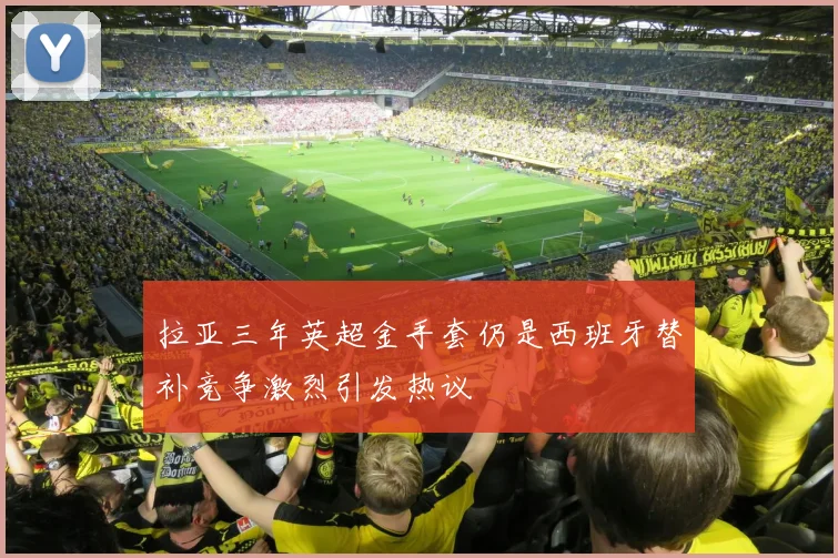 拉亚三年英超金手套仍是西班牙替补竞争激烈引发热议