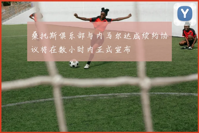 桑托斯俱乐部与内马尔达成续约协议将在数小时内正式宣布
