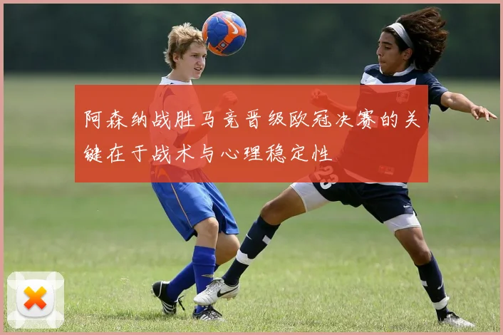 阿森纳战胜马竞晋级欧冠决赛的关键在于战术与心理稳定性