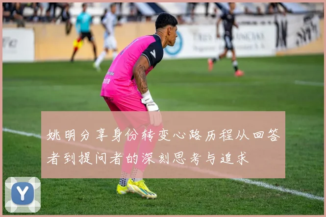 姚明分享身份转变心路历程从回答者到提问者的深刻思考与追求