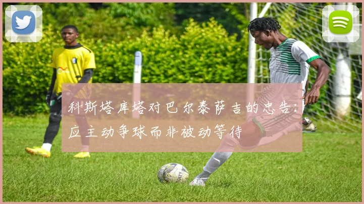 科斯塔库塔对巴尔泰萨吉的忠告：应主动争球而非被动等待