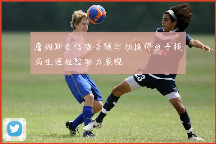 詹姆斯自信宣言随时切换得分手模式生涯经验助力表现
