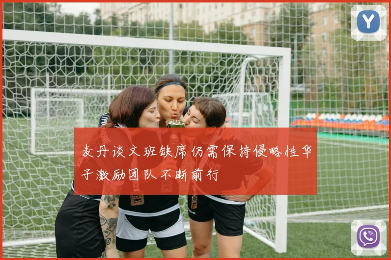 麦丹谈文班缺席仍需保持侵略性华子激励团队不断前行