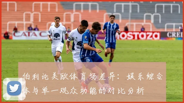 伯利论美欧体育场差异：娱乐综合体与单一观众功能的对比分析