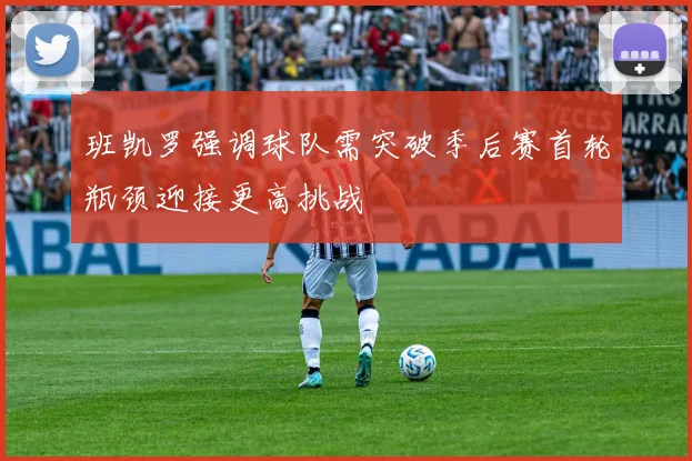 班凯罗强调球队需突破季后赛首轮瓶颈迎接更高挑战