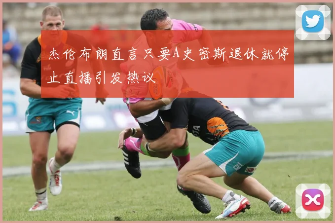 杰伦布朗直言只要A史密斯退休就停止直播引发热议