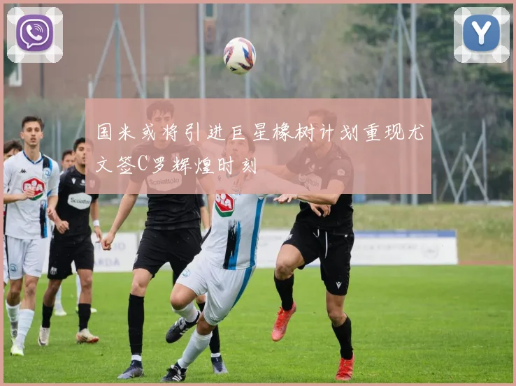 国米或将引进巨星橡树计划重现尤文签C罗辉煌时刻