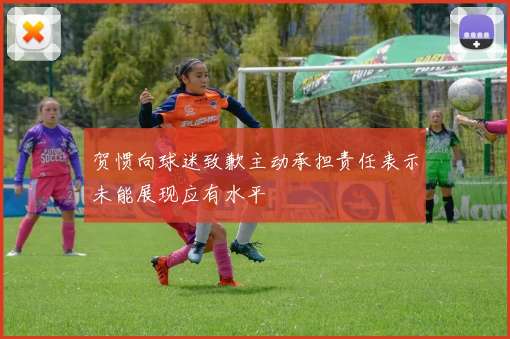 贺惯向球迷致歉主动承担责任表示未能展现应有水平