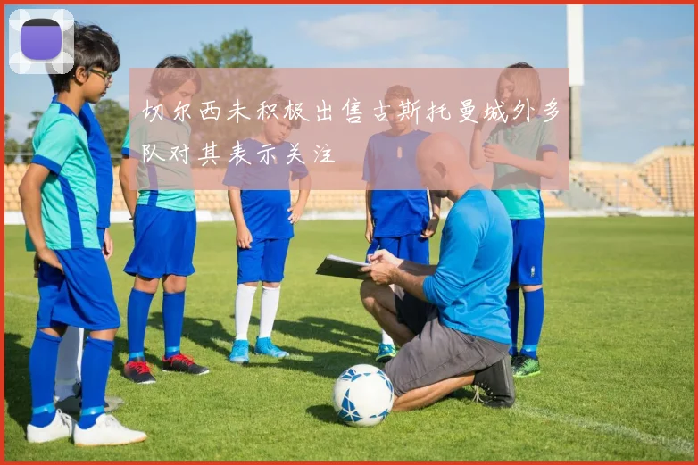 切尔西未积极出售古斯托曼城外多队对其表示关注
