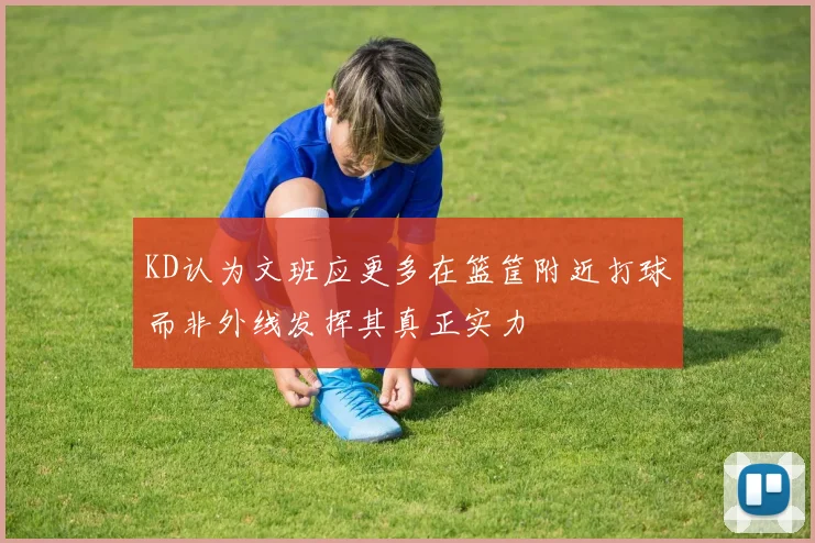 KD认为文班应更多在篮筐附近打球而非外线发挥其真正实力